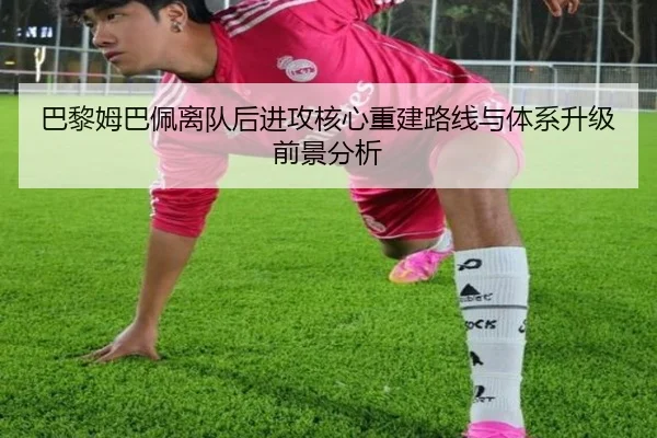 巴黎姆巴佩离队后进攻核心重建路线与体系升级前景分析（kaiyun）