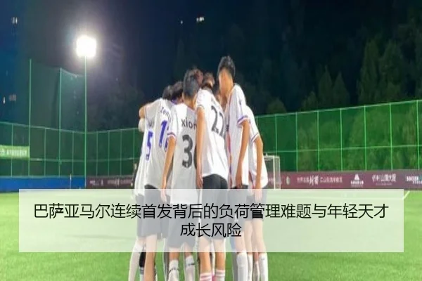 巴萨亚马尔连续首发背后的负荷管理难题与年轻天才成长风险