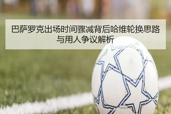 巴萨罗克出场时间骤减背后哈维轮换思路与用人争议解析