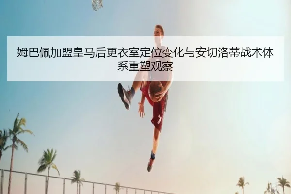 姆巴佩加盟皇马后更衣室定位变化与安切洛蒂战术体系重塑观察（kaiyun）