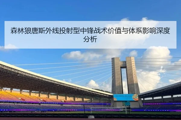 森林狼唐斯外线投射型中锋战术价值与体系影响深度分析