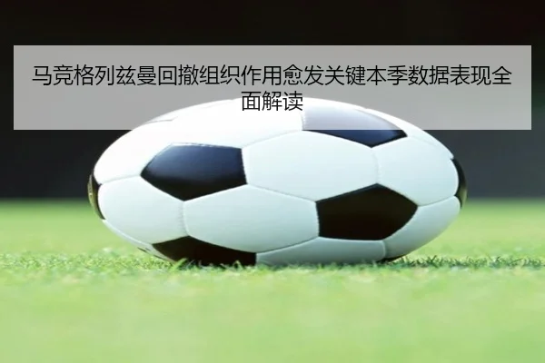 马竞格列兹曼回撤组织作用愈发关键本季数据表现全面解读 | kaiyun