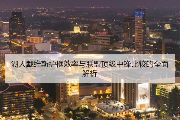 湖人戴维斯护框效率与联盟顶级中锋比较的全面解析（kaiyun）