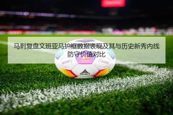 马刺复盘文班亚马护框数据表现及其与历史新秀内线防守价值对比（kaiyun）