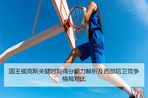 国王福克斯关键时刻得分能力解析及西部后卫竞争格局对比（kaiyun）