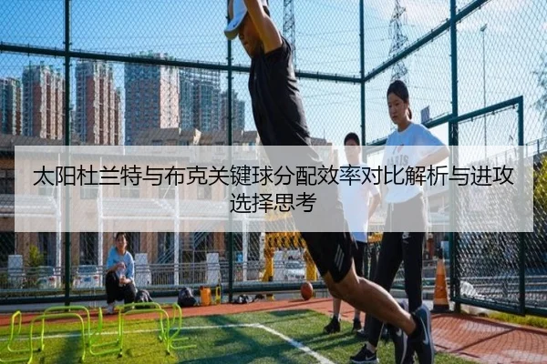 太阳杜兰特与布克关键球分配效率对比解析与进攻选择思考