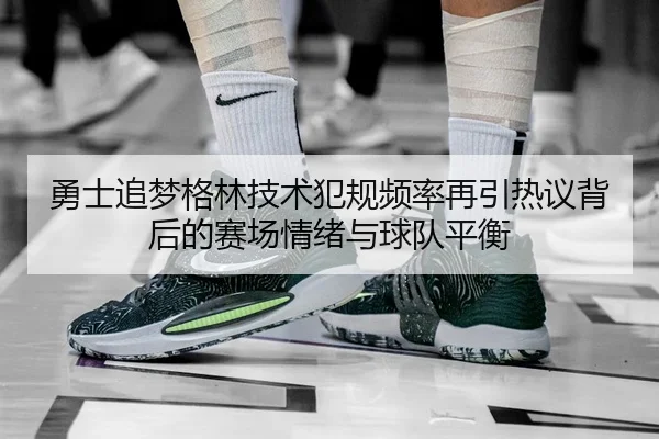 勇士追梦格林技术犯规频率再引热议背后的赛场情绪与球队平衡