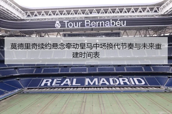 莫德里奇续约悬念牵动皇马中场换代节奏与未来重建时间表