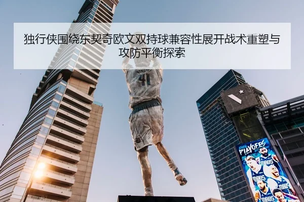 独行侠围绕东契奇欧文双持球兼容性展开战术重塑与攻防平衡探索