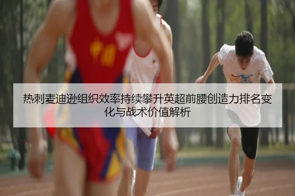 热刺麦迪逊组织效率持续攀升英超前腰创造力排名变化与战术价值解析（kaiyun）