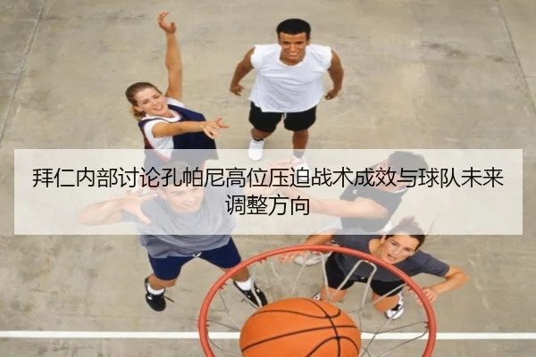拜仁内部讨论孔帕尼高位压迫战术成效与球队未来调整方向 | kaiyun