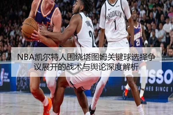 NBA凯尔特人围绕塔图姆关键球选择争议展开的战术与舆论深度解析 | kaiyun