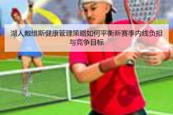 湖人戴维斯健康管理策略如何平衡新赛季内线负担与竞争目标（kaiyun）