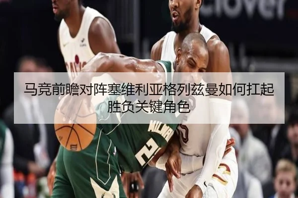 马竞前瞻对阵塞维利亚格列兹曼如何扛起胜负关键角色（kaiyun）