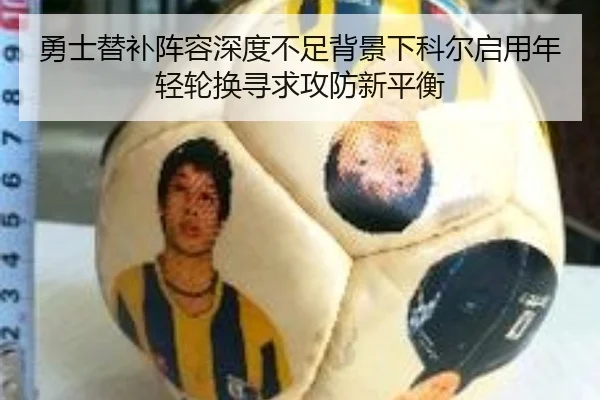 勇士替补阵容深度不足背景下科尔启用年轻轮换寻求攻防新平衡（kaiyun）